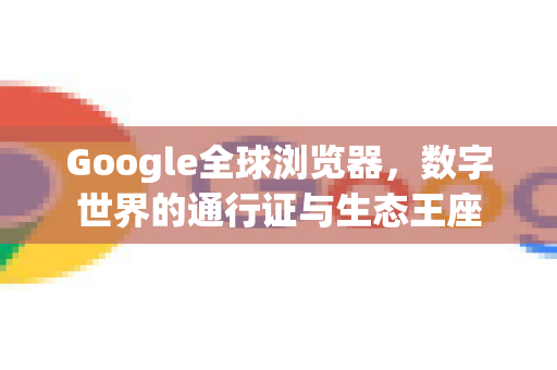 Google全球浏览器，数字世界的通行证与生态王座
