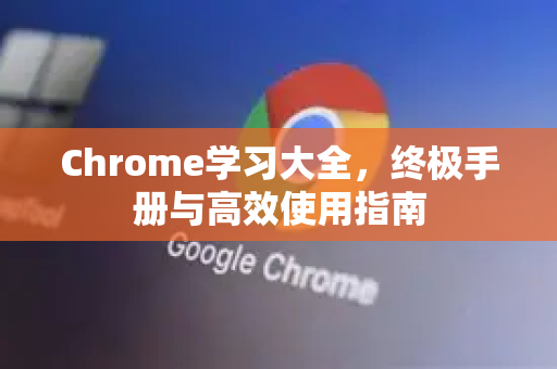 Chrome学习大全，终极手册与高效使用指南