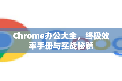 Chrome办公大全，终极效率手册与实战秘籍