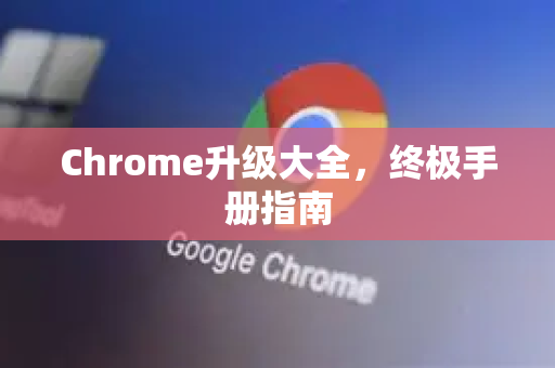 Chrome升级大全，终极手册指南-第1张图片-Chrome下载官网|Google官方浏览器下载