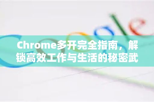 Chrome多开完全指南，解锁高效工作与生活的秘密武器-第1张图片-Chrome下载官网|Google官方浏览器下载