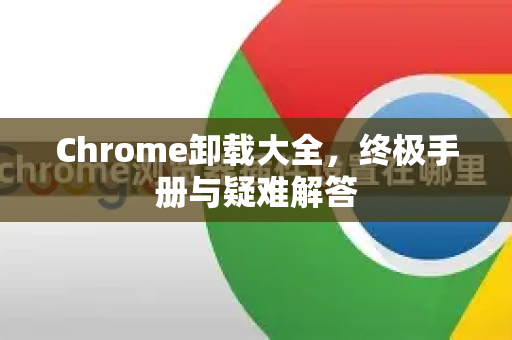 Chrome卸载大全,终极手册与疑难解答-第1张图片-Chrome下载官网|Google官方浏览器下载 Chrome卸载大全,终极手册与疑难解答-第1张图片-Chrome下载官网|Google官方浏览器下载