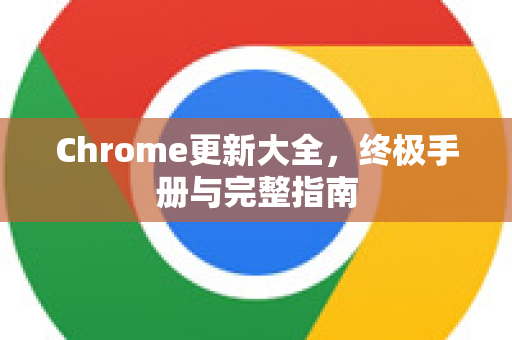 Chrome更新大全，终极手册与完整指南-第1张图片-Chrome下载官网|Google官方浏览器下载
