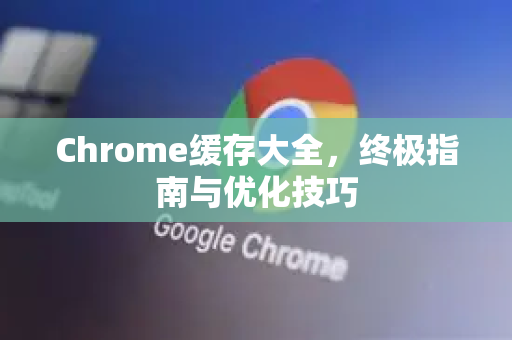 Chrome缓存大全，终极指南与优化技巧-第1张图片-Chrome下载官网|Google官方浏览器下载