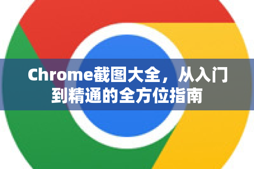 Chrome截图大全,从入门到精通的全方位指南-第1张图片-Chrome下载官网|Google官方浏览器下载 Chrome截图大全,从入门到精通的全方位指南-第1张图片-Chrome下载官网|Google官方浏览器下载