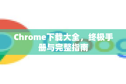 Chrome下载大全，终极手册与完整指南