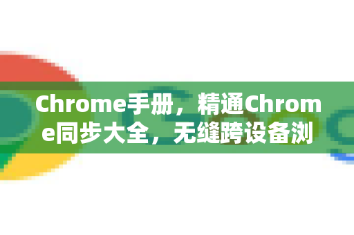 Chrome手册，精通Chrome同步大全，无缝跨设备浏览