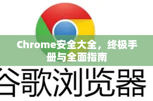 Chrome安全大全，终极手册与全面指南