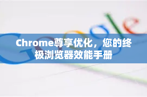 Chrome尊享优化，您的终极浏览器效能手册-第1张图片-Chrome下载官网|Google官方浏览器下载