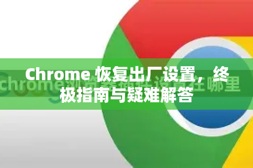 Chrome 恢复出厂设置，终极指南与疑难解答