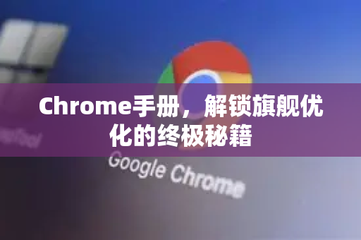 Chrome手册，解锁旗舰优化的终极秘籍-第1张图片-Chrome下载官网|Google官方浏览器下载