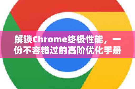 解锁Chrome终极性能,一份不容错过的高阶优化手册-第1张图片-Chrome下载官网|Google官方浏览器下载 解锁Chrome终极性能,一份不容错过的高阶优化手册-第1张图片-Chrome下载官网|Google官方浏览器下载