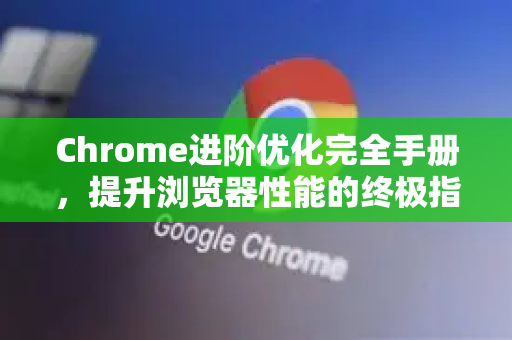 Chrome进阶优化完全手册，提升浏览器性能的终极指南-第1张图片-Chrome下载官网|Google官方浏览器下载
