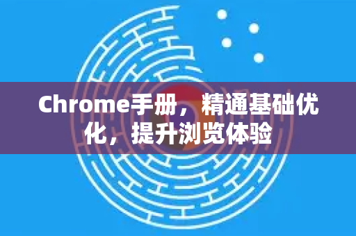 Chrome手册，精通基础优化，提升浏览体验-第1张图片-Chrome下载官网|Google官方浏览器下载