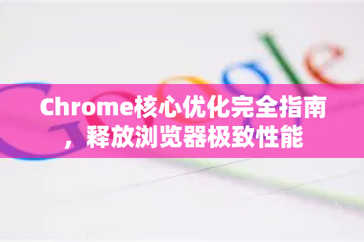 Chrome核心优化完全指南，释放浏览器极致性能