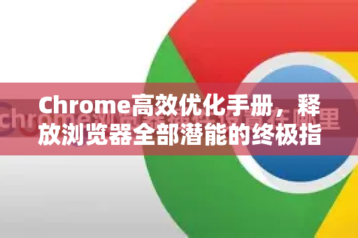 Chrome高效优化手册，释放浏览器全部潜能的终极指南