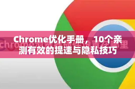Chrome优化手册，10个亲测有效的提速与隐私技巧