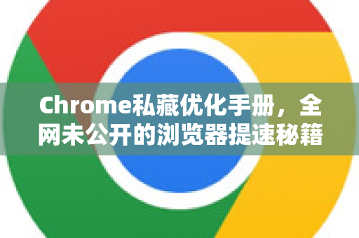 Chrome私藏优化手册，全网未公开的浏览器提速秘籍