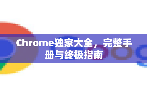 Chrome独家大全，完整手册与终极指南-第1张图片-Chrome下载官网|Google官方浏览器下载