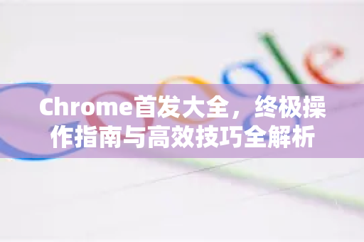 Chrome首发大全，终极操作指南与高效技巧全解析-第1张图片-Chrome下载官网|Google官方浏览器下载