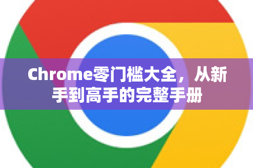 Chrome零门槛大全，从新手到高手的完整手册-第1张图片-Chrome下载官网|Google官方浏览器下载