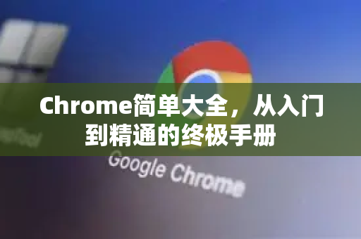 Chrome简单大全，从入门到精通的终极手册-第1张图片-Chrome下载官网|Google官方浏览器下载