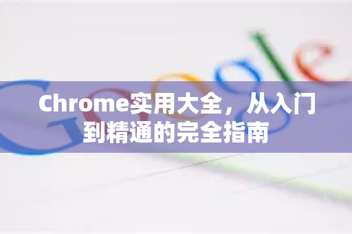 Chrome实用大全，从入门到精通的完全指南-第1张图片-Chrome下载官网|Google官方浏览器下载