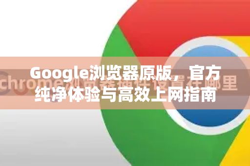Google浏览器原版，官方纯净体验与高效上网指南