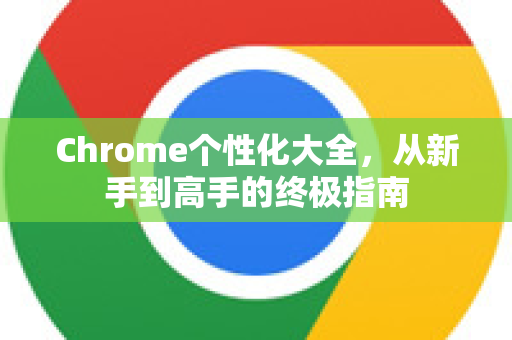 Chrome个性化大全，从新手到高手的终极指南