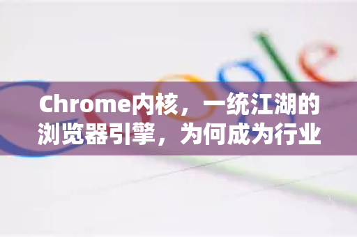 Chrome内核，一统江湖的浏览器引擎，为何成为行业标准？