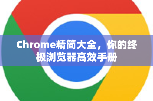 Chrome精简大全，你的终极浏览器高效手册