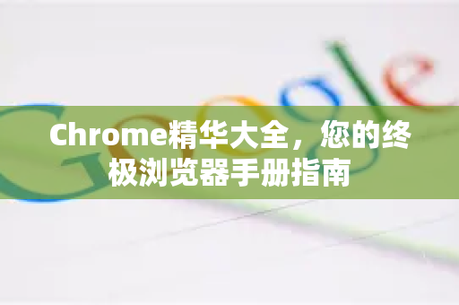 Chrome精华大全，您的终极浏览器手册指南