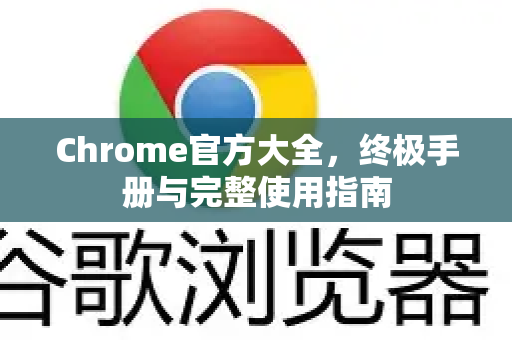 Chrome官方大全，终极手册与完整使用指南