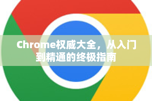 Chrome权威大全，从入门到精通的终极指南