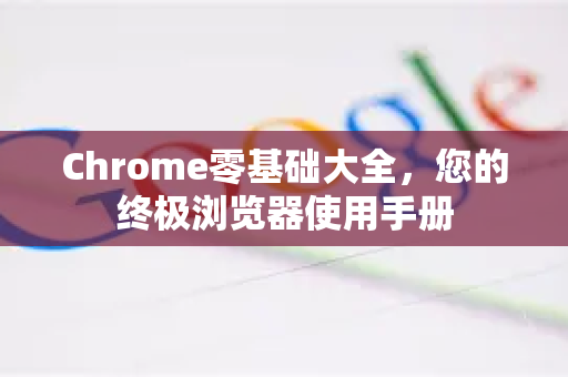 Chrome零基础大全，您的终极浏览器使用手册