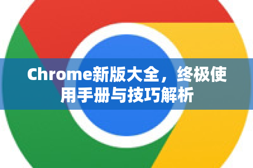 Chrome新版大全，终极使用手册与技巧解析