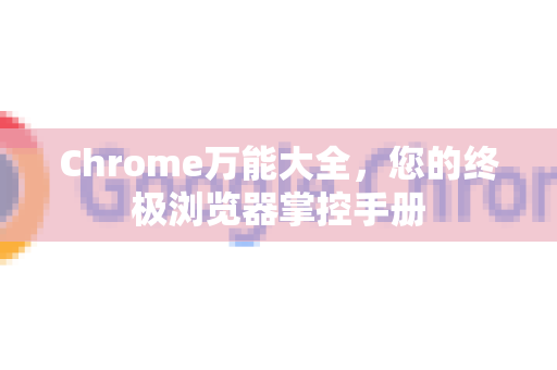Chrome万能大全，您的终极浏览器掌控手册