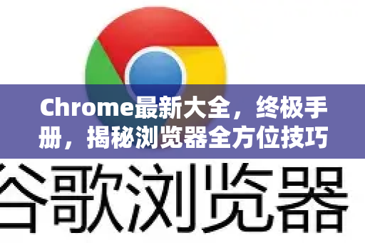 Chrome最新大全，终极手册，揭秘浏览器全方位技巧与更新
