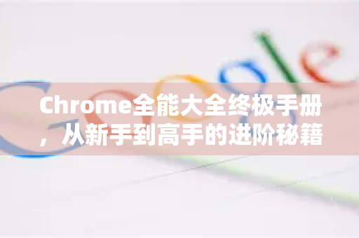 Chrome全能大全终极手册，从新手到高手的进阶秘籍