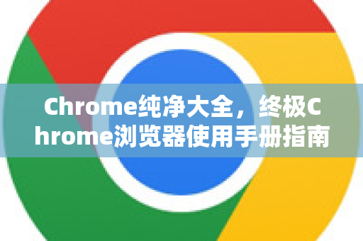 Chrome纯净大全，终极Chrome浏览器使用手册指南