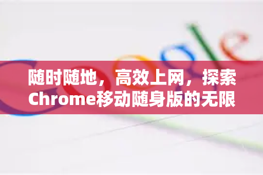 随时随地，高效上网，探索Chrome移动随身版的无限可能
