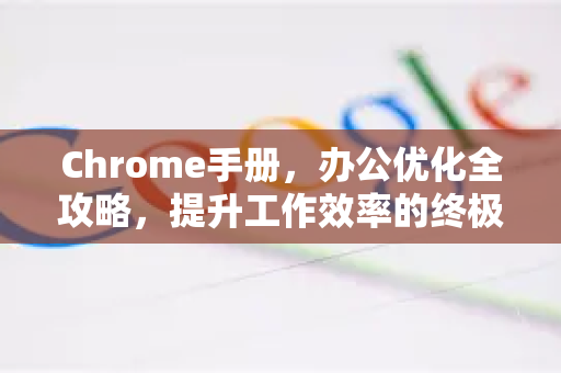 Chrome手册，办公优化全攻略，提升工作效率的终极指南