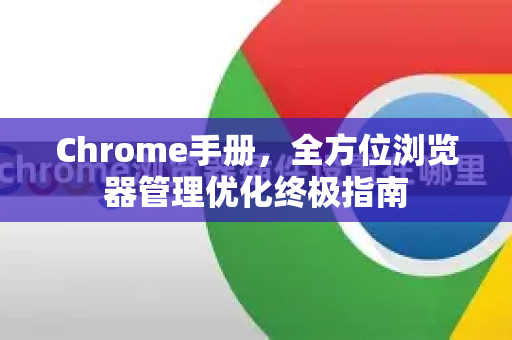 Chrome手册，全方位浏览器管理优化终极指南