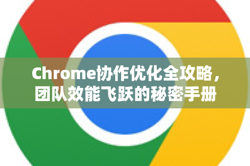 Chrome协作优化全攻略，团队效能飞跃的秘密手册