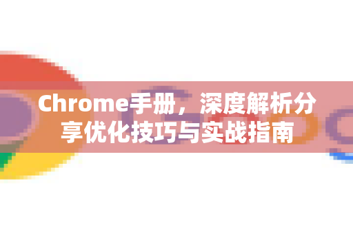 Chrome手册，深度解析分享优化技巧与实战指南