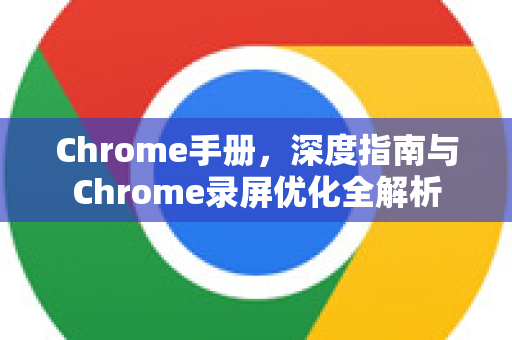 Chrome手册，深度指南与Chrome录屏优化全解析