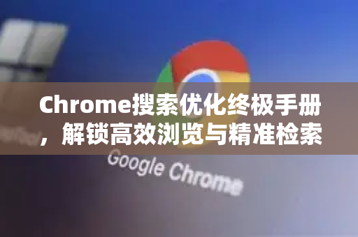 Chrome搜索优化终极手册，解锁高效浏览与精准检索秘诀