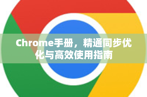 Chrome手册，精通同步优化与高效使用指南