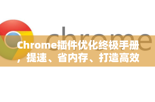 Chrome插件优化终极手册，提速、省内存、打造高效工作流