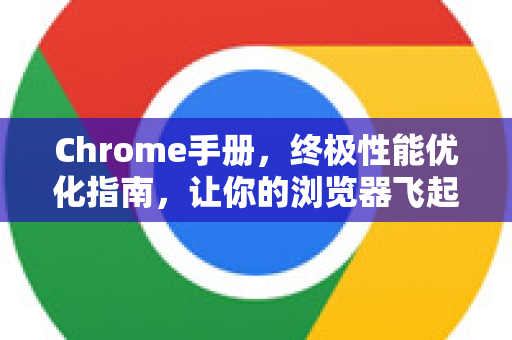 Chrome手册，终极性能优化指南，让你的浏览器飞起来